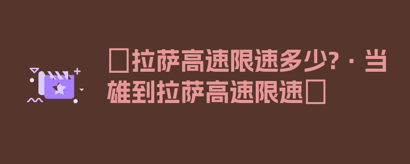 〖拉萨高速限速多少?·当雄到拉萨高速限速〗