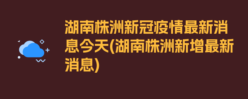 湖南株洲新冠疫情最新消息今天(湖南株洲新增最新消息)