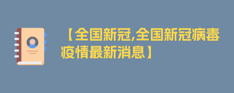 【全国新冠,全国新冠病毒疫情最新消息】