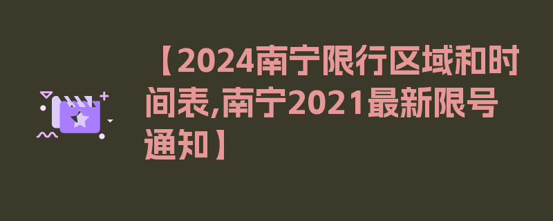 【2024南宁限行区域和时间表,南宁2021最新限号通知】