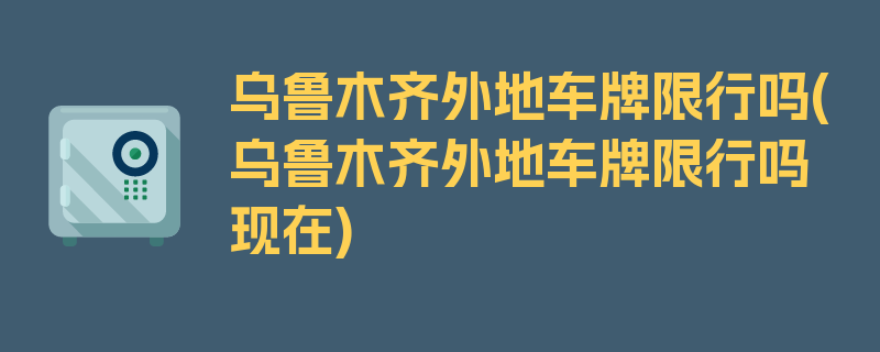 乌鲁木齐外地车牌限行吗(乌鲁木齐外地车牌限行吗现在)