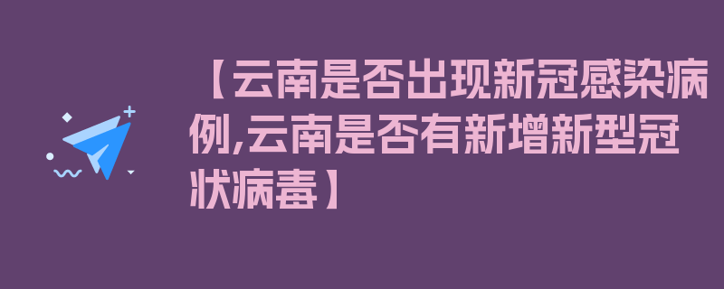 【云南是否出现新冠感染病例,云南是否有新增新型冠状病毒】