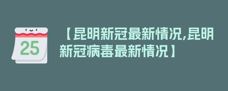 【昆明新冠最新情况,昆明新冠病毒最新情况】