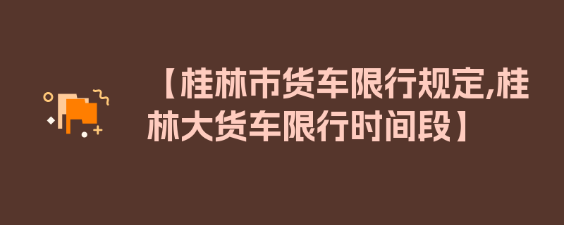 【桂林市货车限行规定,桂林大货车限行时间段】