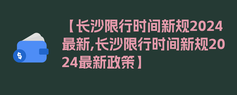 【长沙限行时间新规2024最新,长沙限行时间新规2024最新政策】