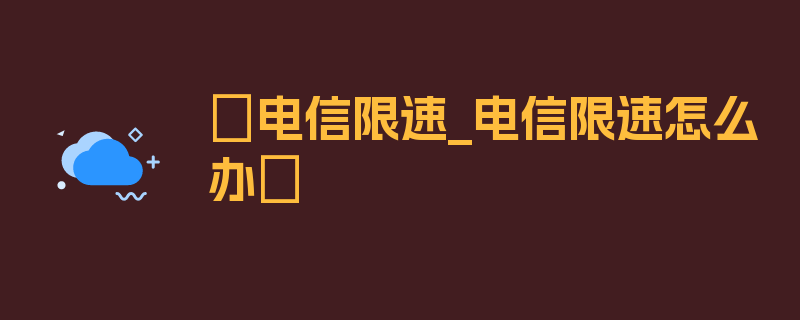 〖电信限速_电信限速怎么办〗