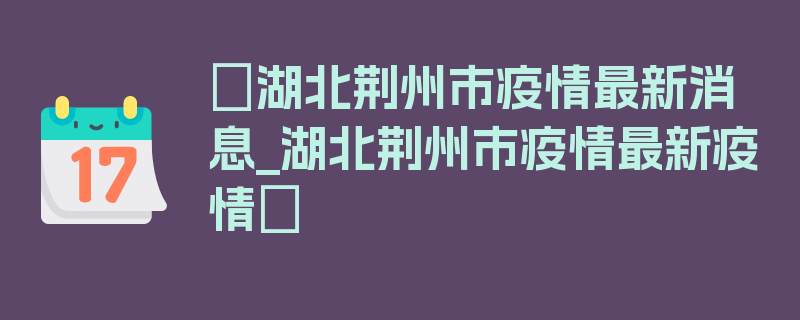 〖湖北荆州市疫情最新消息_湖北荆州市疫情最新疫情〗