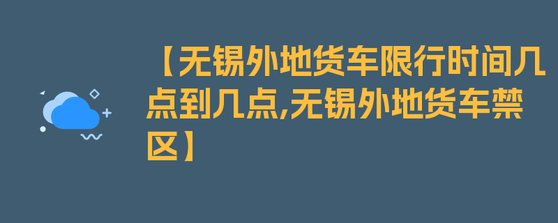 【无锡外地货车限行时间几点到几点,无锡外地货车禁区】