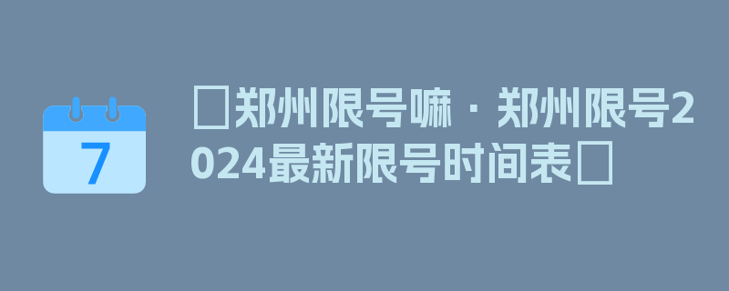 〖郑州限号嘛·郑州限号2024最新限号时间表〗