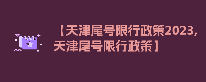 【天津尾号限行政策2023,天津尾号限行政策】