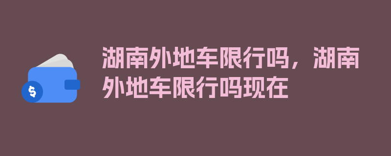 湖南外地车限行吗，湖南外地车限行吗现在