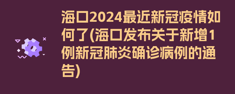 海口2024最近新冠疫情如何了(海口发布关于新增1例新冠肺炎确诊病例的通告)