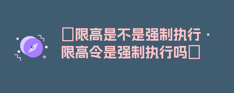 〖限高是不是强制执行·限高令是强制执行吗〗