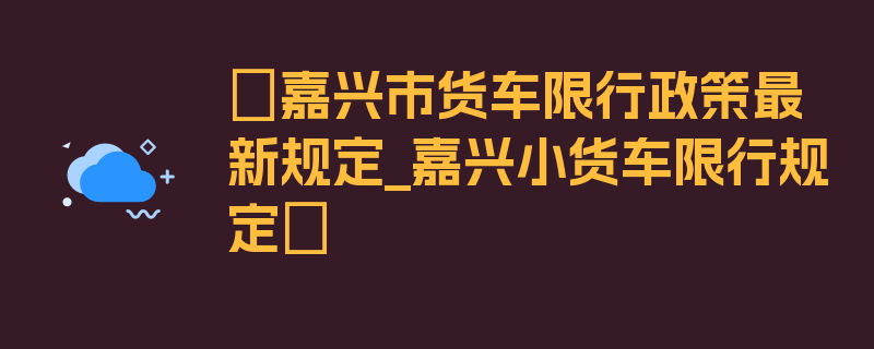 〖嘉兴市货车限行政策最新规定_嘉兴小货车限行规定〗