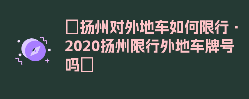 〖扬州对外地车如何限行·2020扬州限行外地车牌号吗〗