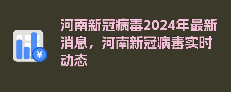 河南新冠病毒2024年最新消息，河南新冠病毒实时动态