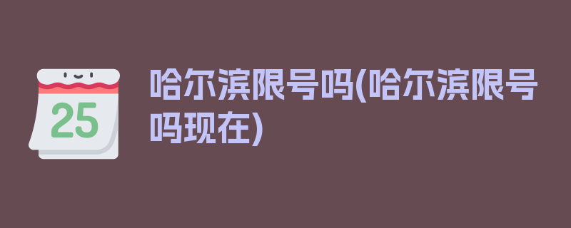 哈尔滨限号吗(哈尔滨限号吗现在)