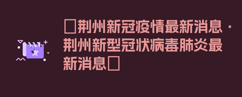 〖荆州新冠疫情最新消息·荆州新型冠状病毒肺炎最新消息〗