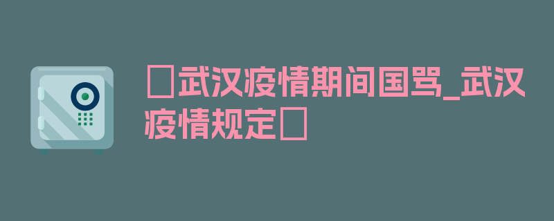 〖武汉疫情期间国骂_武汉疫情规定〗