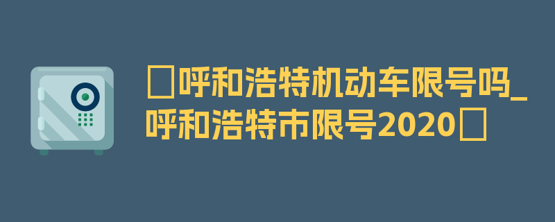 〖呼和浩特机动车限号吗_呼和浩特市限号2020〗