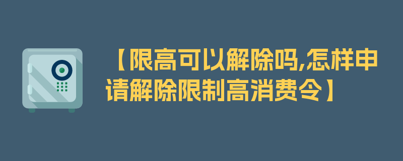 【限高可以解除吗,怎样申请解除限制高消费令】