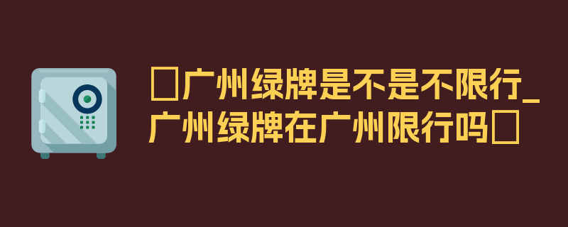 〖广州绿牌是不是不限行_广州绿牌在广州限行吗〗