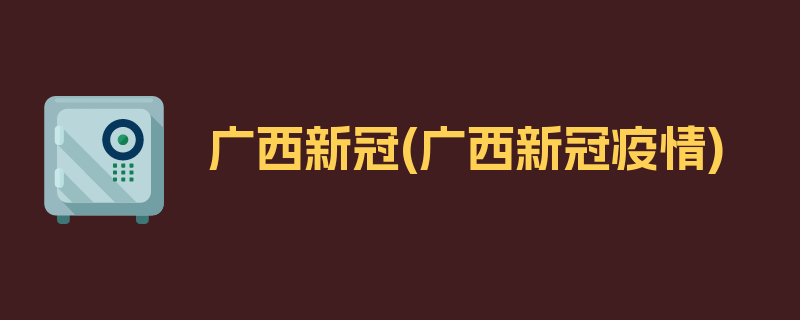 广西新冠(广西新冠疫情)