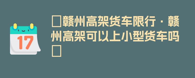 〖赣州高架货车限行·赣州高架可以上小型货车吗〗