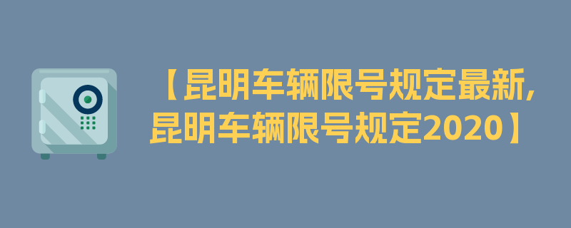 【昆明车辆限号规定最新,昆明车辆限号规定2020】