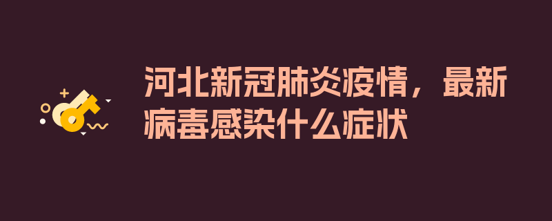 河北新冠肺炎疫情，最新病毒感染什么症状