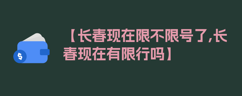 【长春现在限不限号了,长春现在有限行吗】