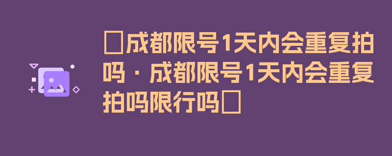 〖成都限号1天内会重复拍吗·成都限号1天内会重复拍吗限行吗〗