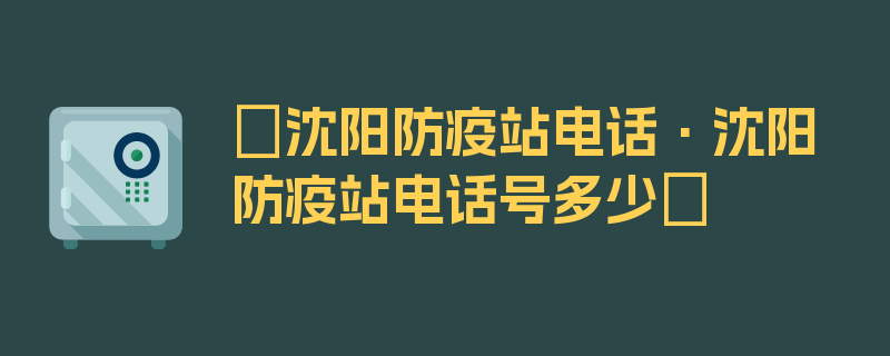 〖沈阳防疫站电话·沈阳防疫站电话号多少〗