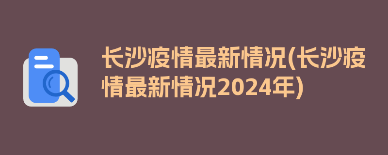 长沙疫情最新情况(长沙疫情最新情况2024年)