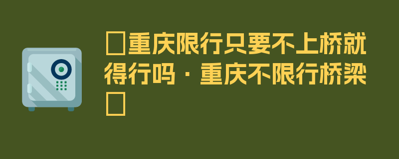 〖重庆限行只要不上桥就得行吗·重庆不限行桥梁〗