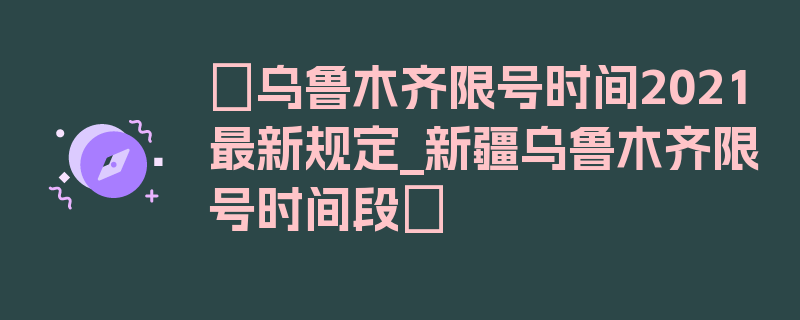 〖乌鲁木齐限号时间2021最新规定_新疆乌鲁木齐限号时间段〗