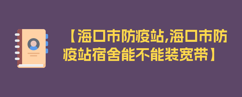 【海口市防疫站,海口市防疫站宿舍能不能装宽带】