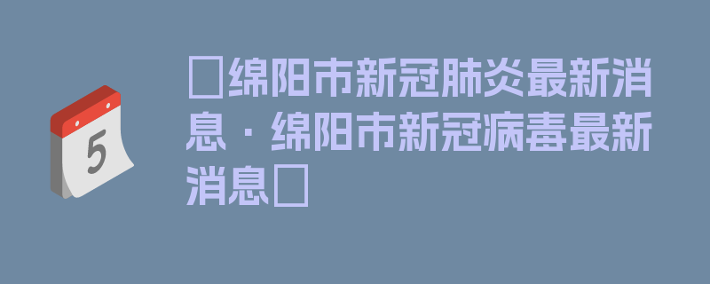 〖绵阳市新冠肺炎最新消息·绵阳市新冠病毒最新消息〗