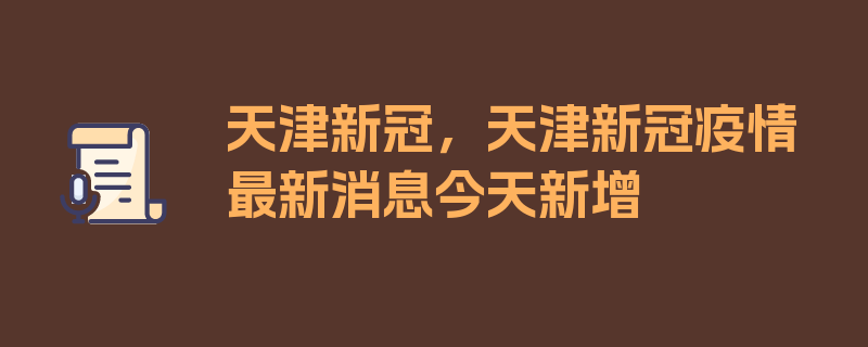 天津新冠，天津新冠疫情最新消息今天新增