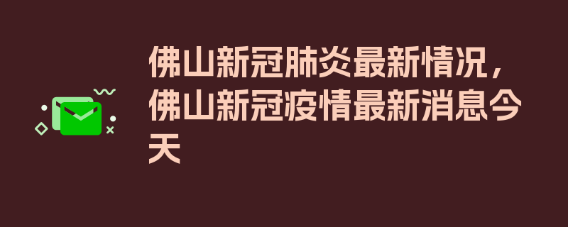 佛山新冠肺炎最新情况，佛山新冠疫情最新消息今天