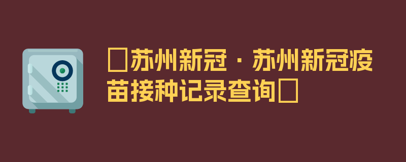 〖苏州新冠·苏州新冠疫苗接种记录查询〗