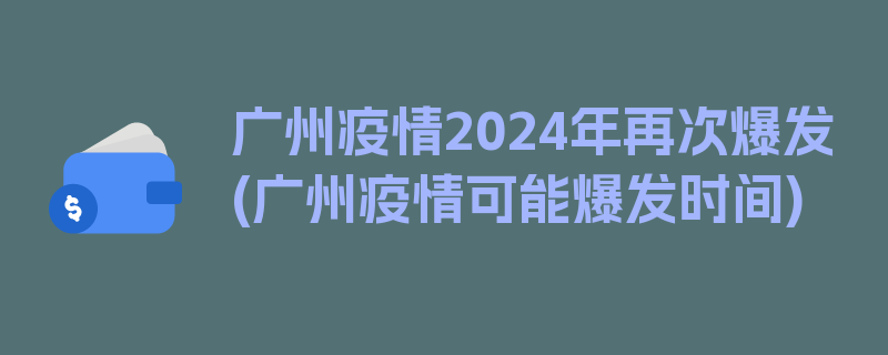 广州疫情2024年再次爆发(广州疫情可能爆发时间)