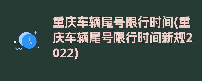 重庆车辆尾号限行时间(重庆车辆尾号限行时间新规2022)