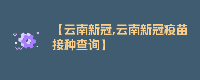 【云南新冠,云南新冠疫苗接种查询】