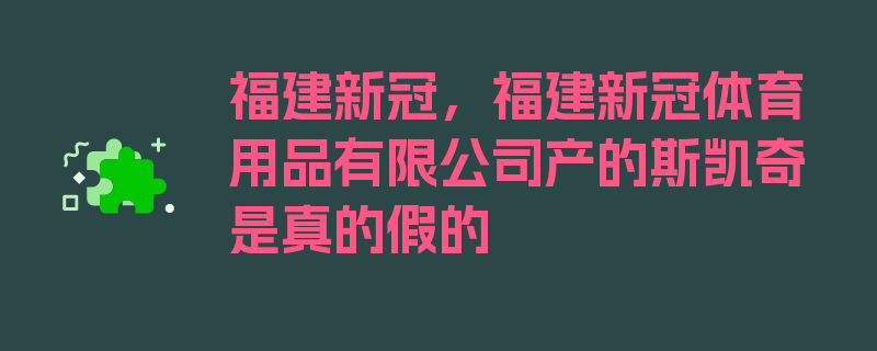 福建新冠，福建新冠体育用品有限公司产的斯凯奇是真的假的