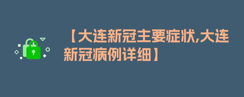 【大连新冠主要症状,大连新冠病例详细】