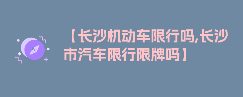 【长沙机动车限行吗,长沙市汽车限行限牌吗】