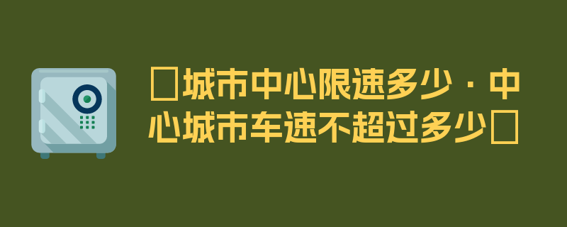 〖城市中心限速多少·中心城市车速不超过多少〗