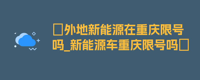 〖外地新能源在重庆限号吗_新能源车重庆限号吗〗