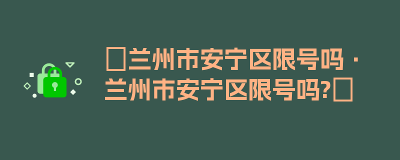 〖兰州市安宁区限号吗·兰州市安宁区限号吗?〗